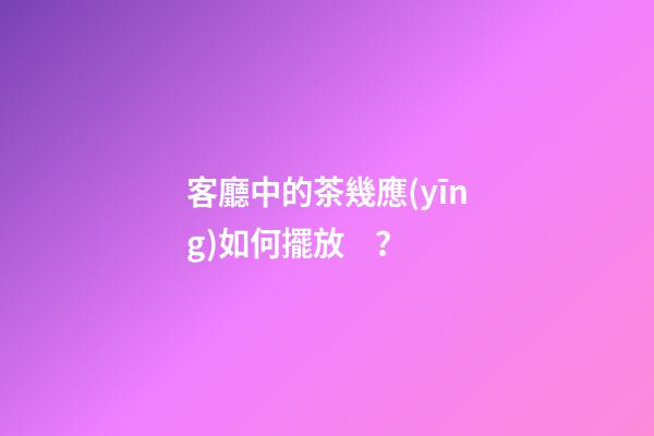 客廳中的茶幾應(yīng)如何擺放？